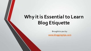 Why it is Essential to Learn
Blog Etiquette
Brought to you by:

www.bloggingtips.com

 