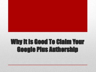 Why It Is Good To Claim Your
Google Plus Authorship
 