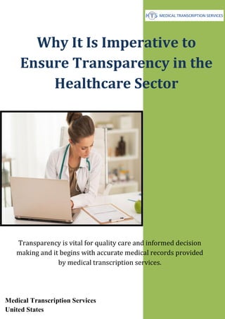 Why It Is Imperative to
Ensure Transparency in the
Healthcare Sector
Transparency is vital for quality care and informed decision
making and it begins with accurate medical records provided
by medical transcription services.
Medical Transcription Services
United States
 