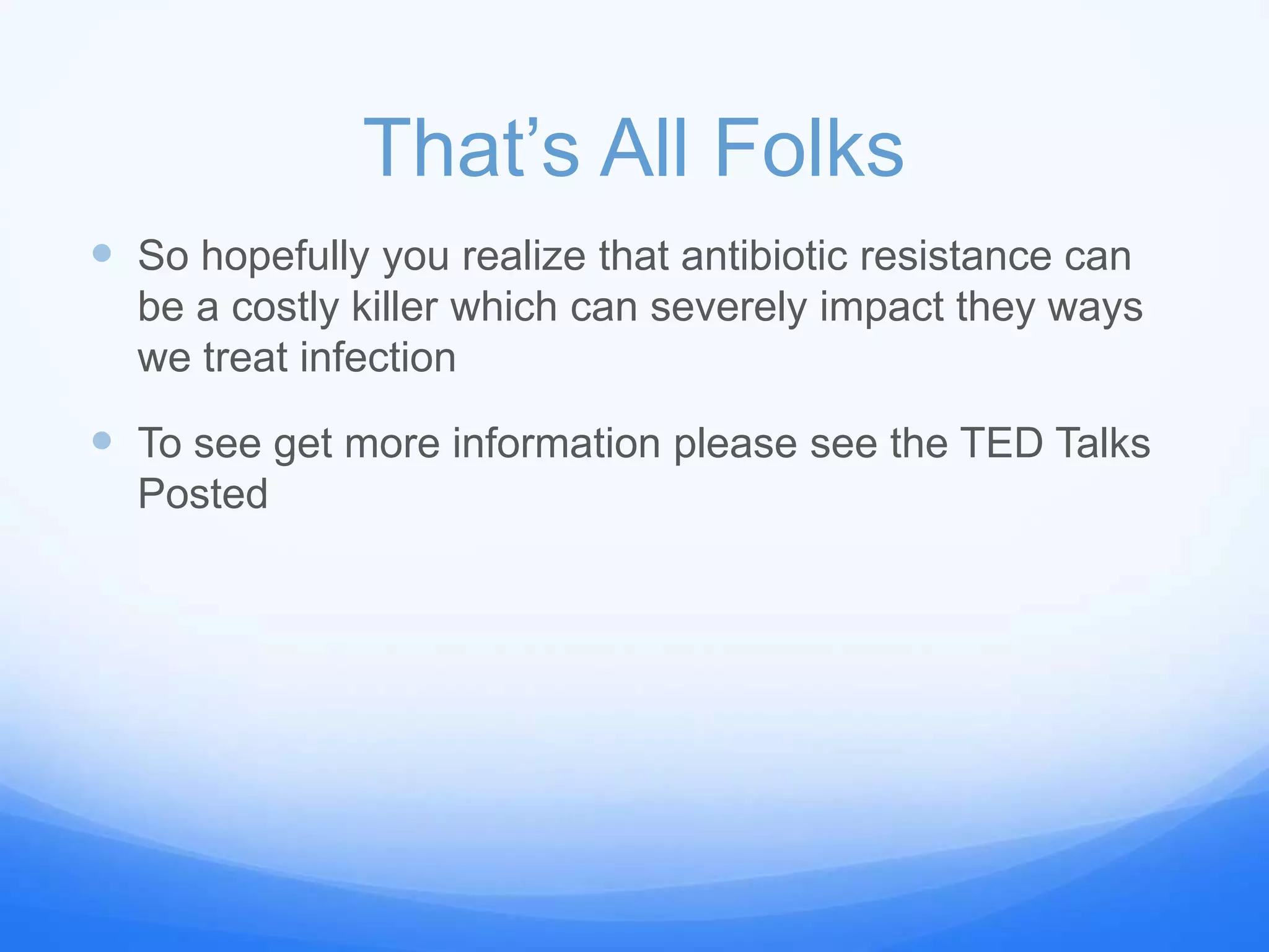 That’s All Folks
 So hopefully you realize that antibiotic resistance can
be a costly killer which can severely impact they ways
we treat infection
 To see get more information please see the TED Talks
Posted
 