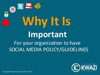 Why It Is
                              Important
         For your organization to have
       SOCIAL MEDIA POLICY/GUIDELINES


Copyright Kwazi Communications 2013
 