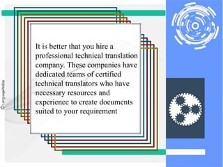 It is better that you hire a
professional technical translation
company. These companies have
dedicated teams of certified
technical translators who have
necessary resources and
experience to create documents
suited to your requirement
 