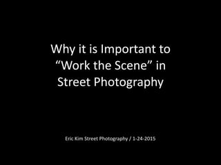 Why	
  it	
  is	
  Important	
  to 
“Work	
  the	
  Scene”	
  in	
  	
  
Street	
  Photography
Eric	
  Kim	
  Street	
  Photography	
  /	
  1-­‐24-­‐2015
 