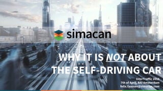 WHY IT IS NOT ABOUT
THE SELF-DRIVING CAR
InterTraffic 2016
7th of April, RAI Amsterdam
felix.faassen@simacan.com
 