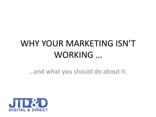 WHY YOUR MARKETING ISN’T
WORKING …
…and what you should do about it.
 