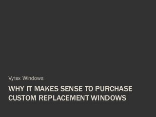 WHY IT MAKES SENSE TO PURCHASE
CUSTOM REPLACEMENT WINDOWS
Vytex Windows
 