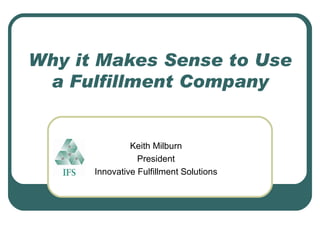 Why it Makes Sense to Use a Fulfillment Company Keith Milburn President Innovative Fulfillment Solutions 
