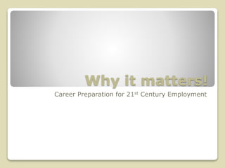 Why it matters! 
Career Preparation for 21st Century Employment 
 