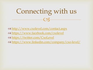 
 http://www.cxolevel.com/contact.aspx
 https://www.facebook.com/cxolevel
 https://twitter.com/CxoLevel
 https://www.linkedin.com/company/cxo-level/
Connecting with us
 