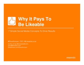 Why It Pays To 
Be Likeable
@DaveKerpen, CEO, @LikeableLocal
Author of two @LikeableBook’s
dave@likeable.com
SlideShare.com/DaveKerpen
#AMAVES!
7 Simple Social Media Concepts To Drive Results	

 