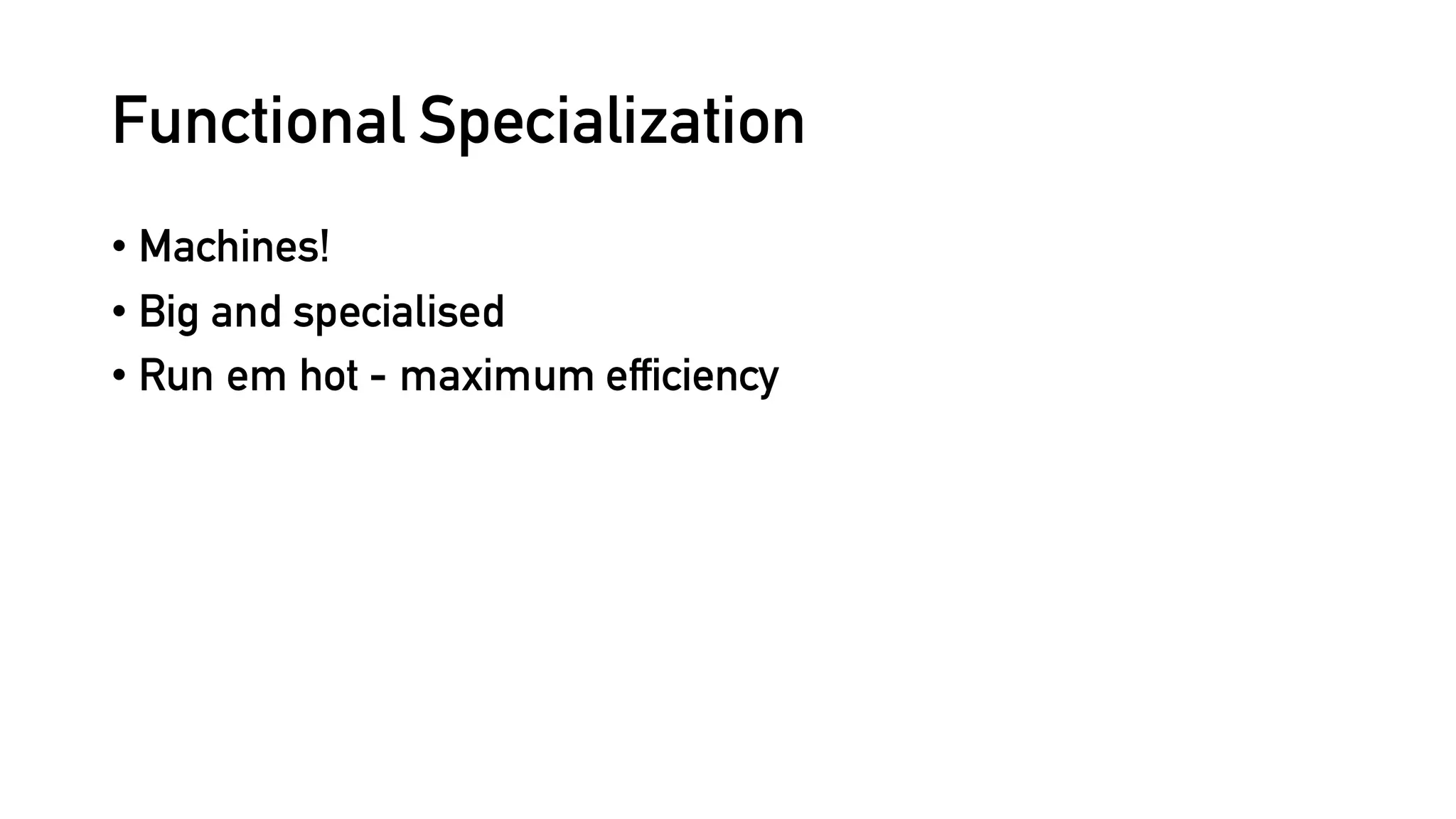 Functional Specialisation
• Machines!
• Big and specialised
• Run ‘em hot - maximum efficiency
 