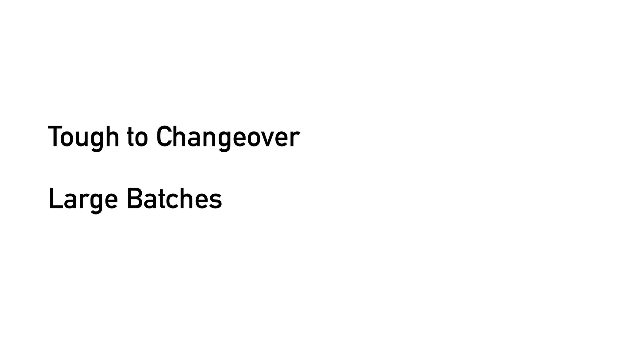 Tough to Changeover
Large Batches
 