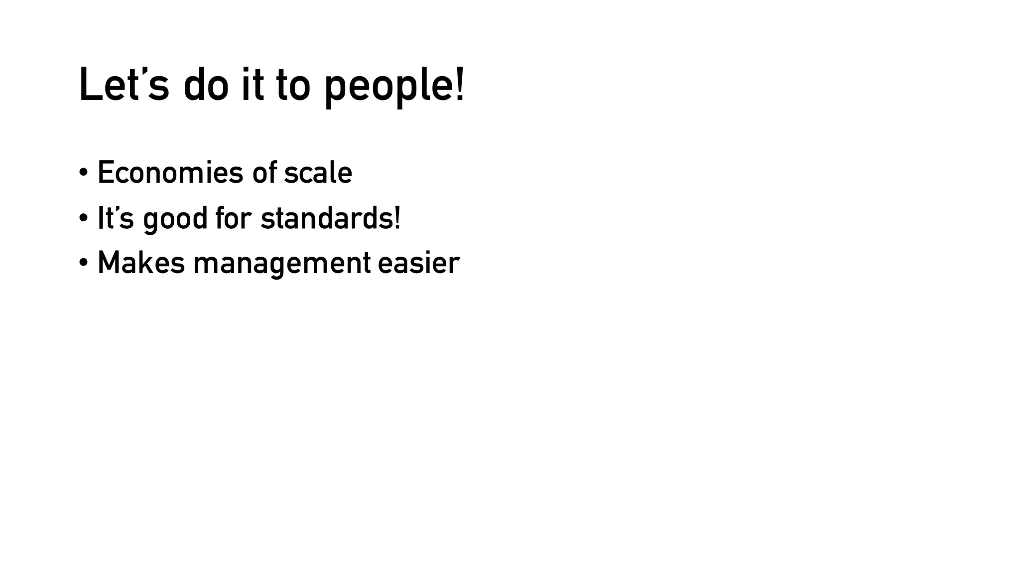Let’s do it to people!
• Economies of scale
• It’s good for standards!
• Makes management easier
 