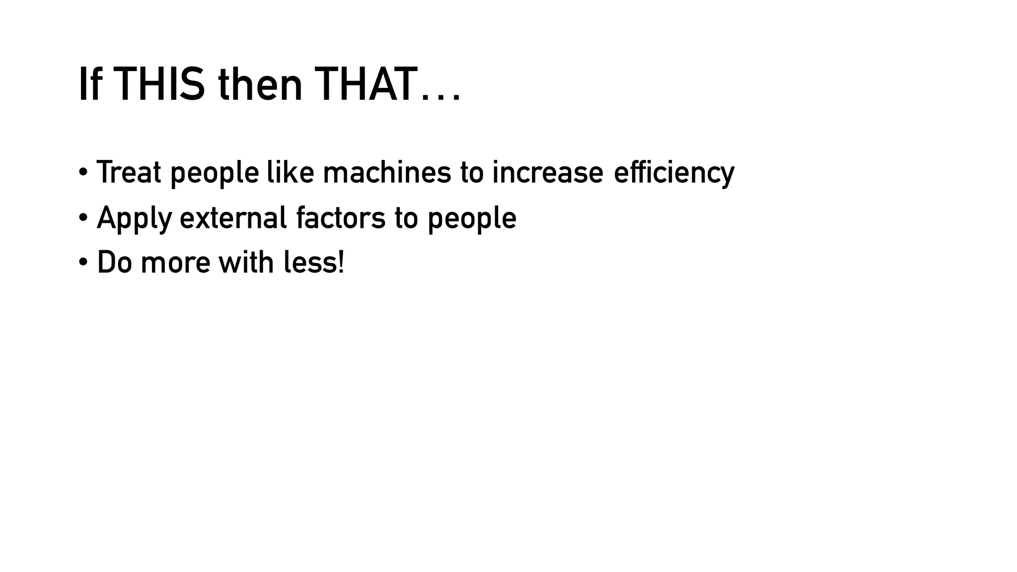If THIS then THAT…
• Treat people like machines to increase efficiency
• Apply external factors to people
• Do more with less!
 