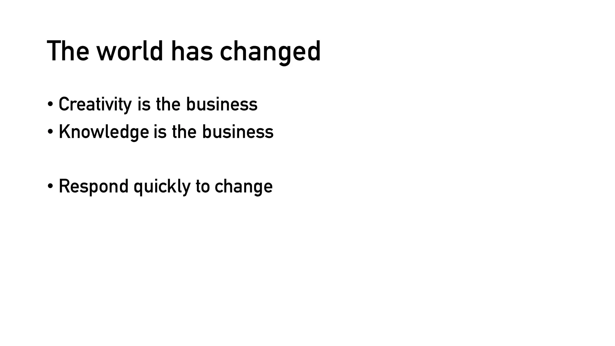 The world has changed
• Creativity is the business
• Knowledge is the business
• Respond quickly to change
 