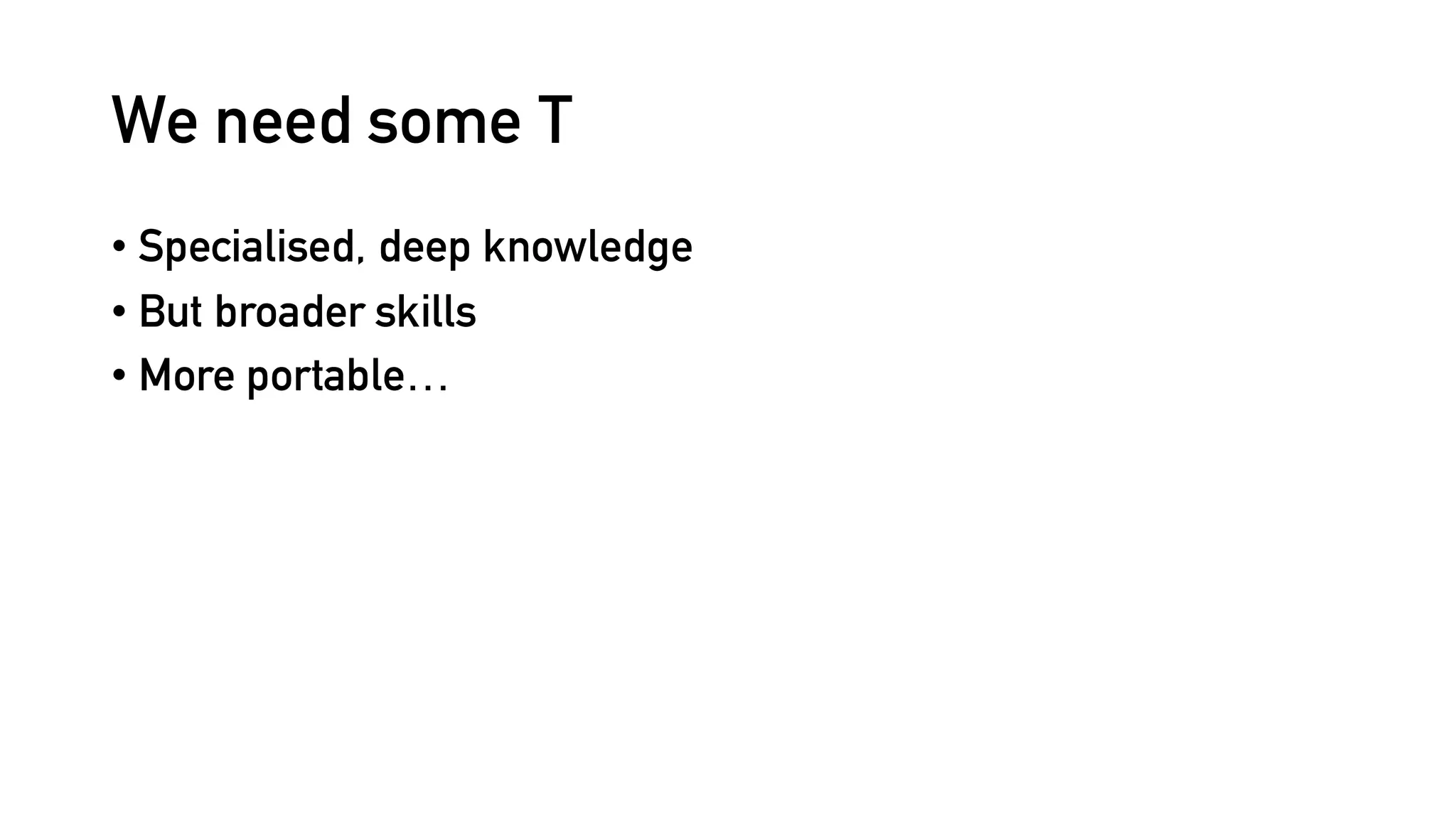 We need some T
• Specialised, deep knowledge
• But broader skills
• More portable…
 