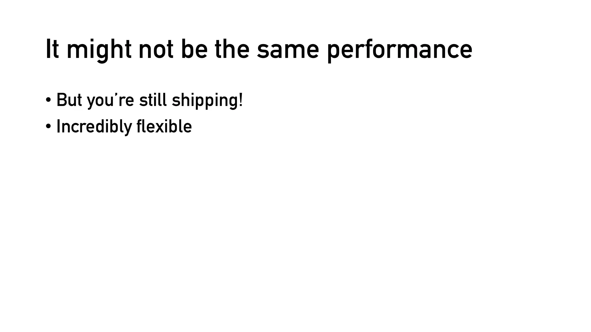 It might not be the same performance
• But you’re still shipping!
• Incredibly flexible
 