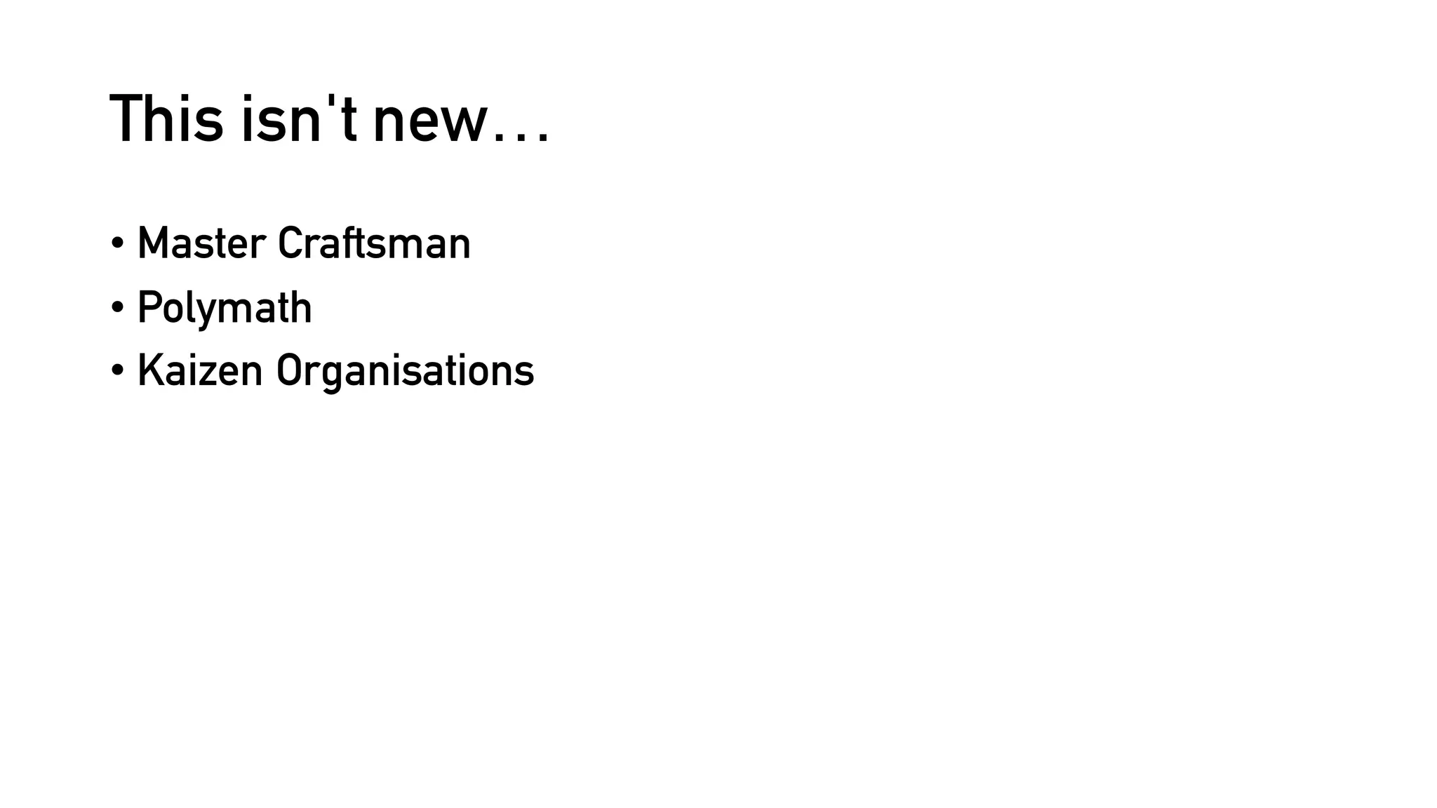 This isn't new…
• Master Craftsman
• Polymath
• Kaizen Organisations
 
