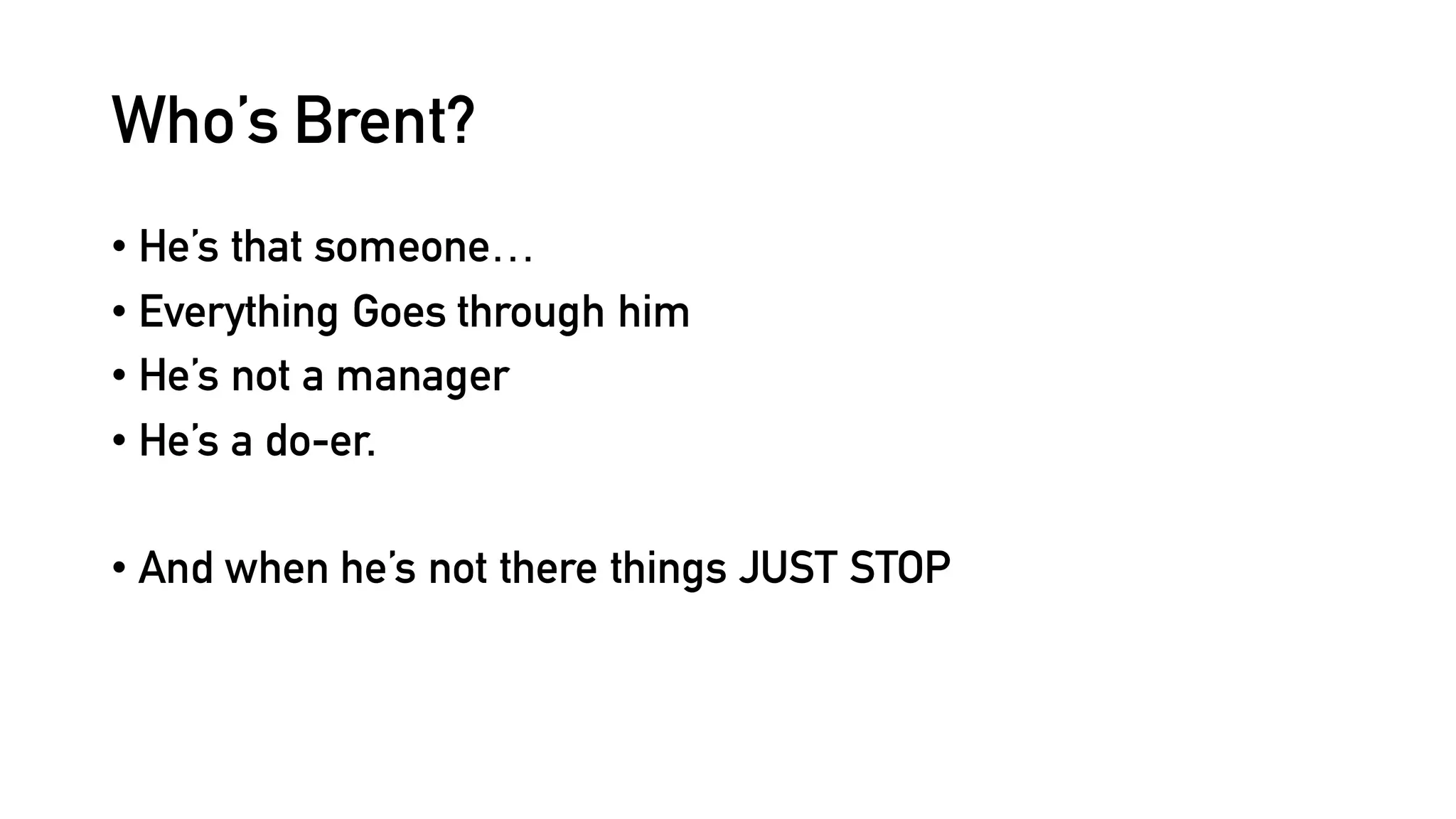 Who’s Brent?
• He’s that someone…
• Everything Goes through him
• He’s not a manager
• He’s a do-er.
• And when he’s not there things JUST STOP
 