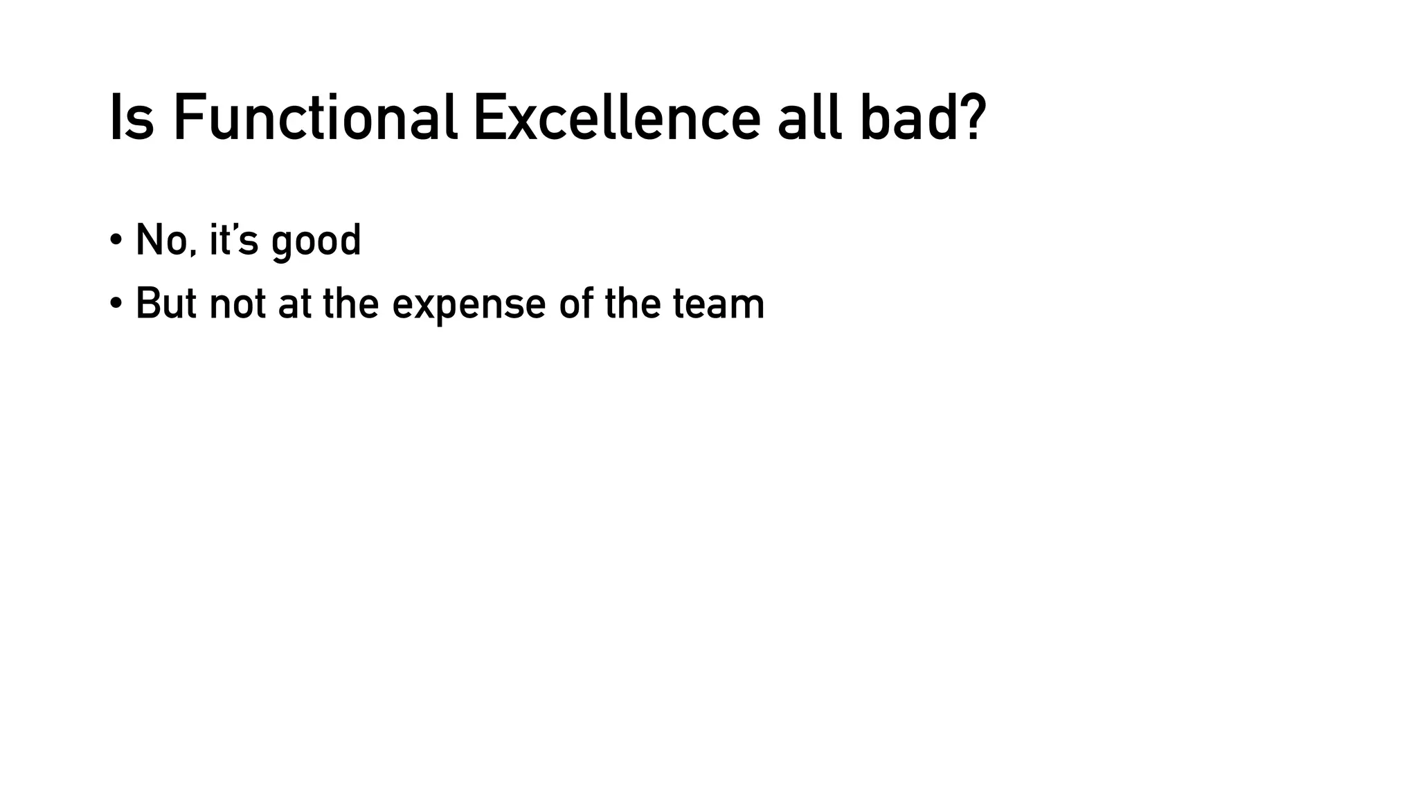 Is Functional Excellence all bad?
• No, it’s good
• But not at the expense of the team
 