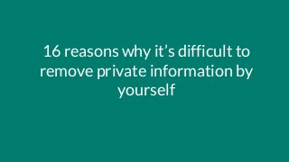 16 reasons why it’s difficult to
remove private information by
yourself
 