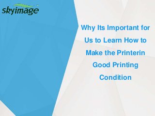 Why Its Important for
Us to Learn How to
Make the Printerin
Good Printing
Condition
 