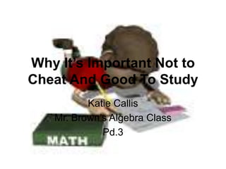 Why It’s Important Not to Cheat And Good To Study Katie Callis Mr. Brown’s Algebra Class Pd.3 