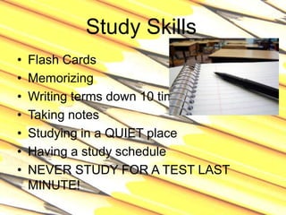 Study SkillsFlash CardsMemorizingWriting terms down 10 times eachTaking notesStudying in a QUIET placeHaving a study scheduleNEVER STUDY FOR A TEST LAST MINUTE!