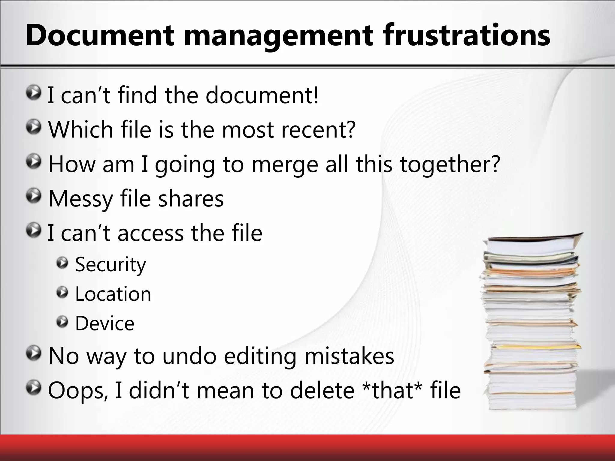 Document management frustrationsI can’t find the document!Which file is the most recent?How am I going to merge all this together?Messy file sharesI can’t access the fileSecurityLocationDeviceNo way to undo editing mistakesOops, I didn’t mean to delete *that* file