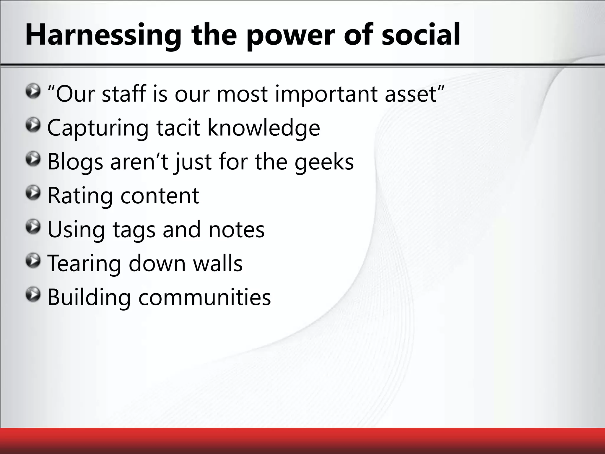 Harnessing the power of social“Our staff is our most important asset”Capturing tacit knowledgeBlogs aren’t just for the geeksRating contentUsing tags and notesTearing down walls Building communities