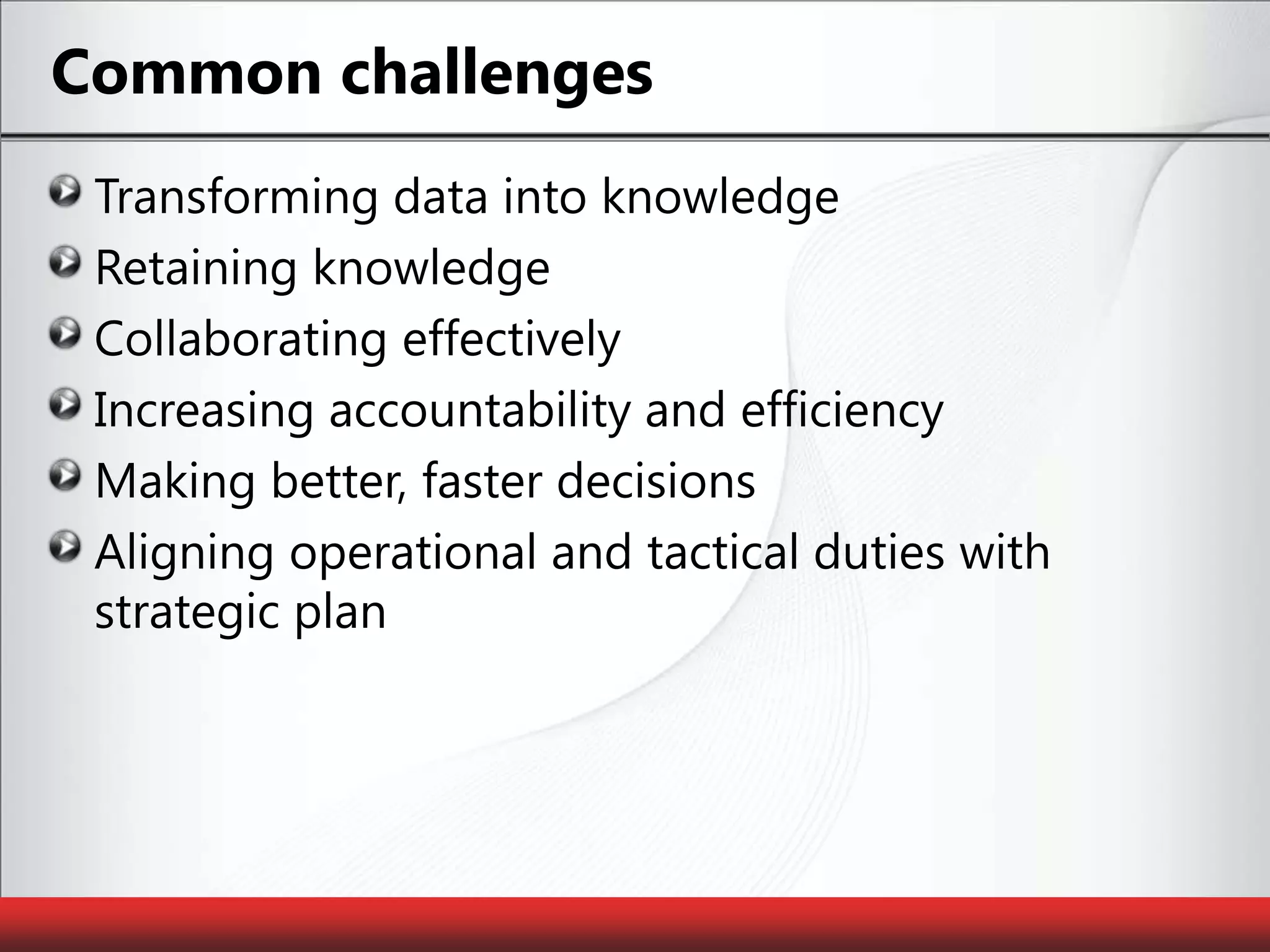 Common challengesTransforming data into knowledgeRetaining knowledgeCollaborating effectivelyIncreasing accountability and efficiencyMaking better, faster decisionsAligning operational and tactical duties with strategic plan