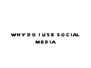 WHY DO I USE SOCIAL MEDIA 