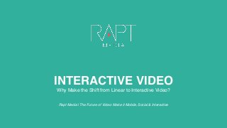 INTERACTIVE VIDEO
Why Make the Shift from Linear to Interactive Video?
Rapt Media | The Future of Video: Make it Mobile, Social & Interactive
 
