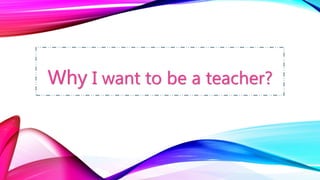 Why I want to be a teacher?
 