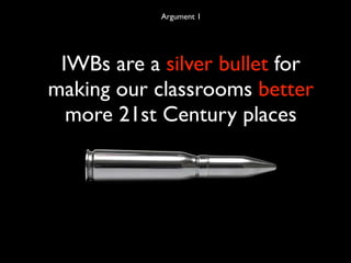 Argument 1




 IWBs are a silver bullet for
making our classrooms better
  more 21st Century places
 