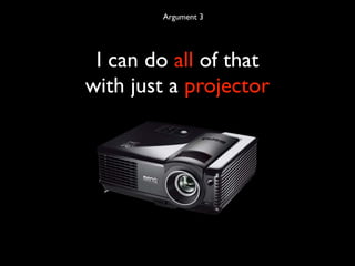 Argument 3




 I can do all of that
with just a projector
 