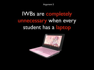 Argument 5



 IWBs are completely
unnecessary when every
  student has a laptop
 