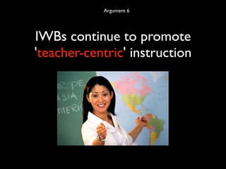 Argument 6




IWBs continue to promote
'teacher-centric' instruction
 