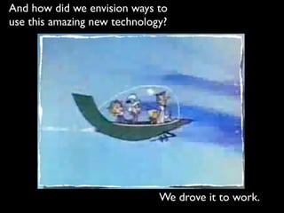 And how did we envision ways to
use this amazing new technology?




                              We drove it to work.
 