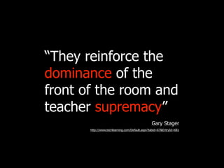 “They reinforce the
dominance of the
front of the room and
teacher supremacy”
                                                 Gary Stager
       http://www.techlearning.com/Default.aspx?tabid=67&EntryId=681
 