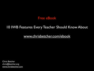 Free eBook

   10 IWB Features Every Teacher Should Know About

                       www.chrisbetcher.com/ebook




Chris Betcher
chris@betcher.org
www.chrisbetcher.com
 