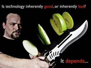 Is technology inherently good, or inherently bad?




                                  It depends...
 