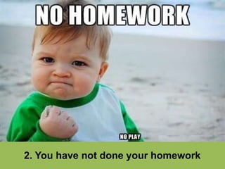 2. You have not done your homework
 