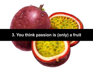 3. You think passion is (only) a fruit
 