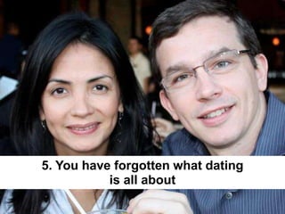 5. You have forgotten what dating
is all about
 