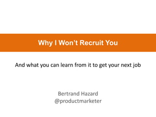 And what you can learn from it to get your next job
Bertrand Hazard
@productmarketer
Why I Won’t Recruit You
 