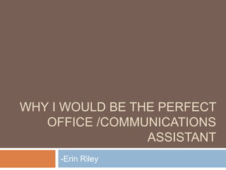 WHY I WOULD BE THE PERFECT OFFICE /COMMUNICATIONS ASSISTANT -Erin Riley 