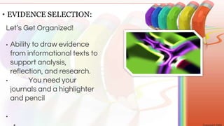 • Ability to draw evidence
from informational texts to
support analysis,
reflection, and research.
• You need your
journals and a highlighter
and pencil
•
• EVIDENCE SELECTION:
Let’s Get Organized!
 