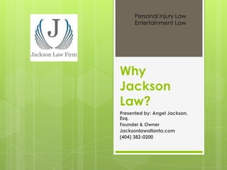 Personal Injury Law
      Entertainment Law




Why
Jackson
Law?
Presented by: Angel Jackson,
Esq.
Founder & Owner
Jacksonlawatlanta.com
(404) 382-0200
 