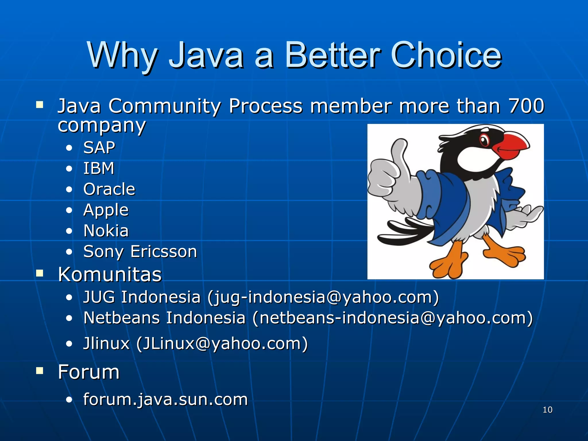 Why Java a Better Choice Java Community Process member more than 700 company SAP IBM Oracle Apple Nokia Sony Ericsson Komunitas JUG Indonesia (jug-indonesia@yahoo.com) Netbeans Indonesia (netbeans-indonesia@yahoo.com) Jlinux (JLinux@yahoo.com) Forum forum.java.sun.com 